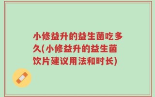 小修益升的益生菌吃多久(小修益升的益生菌饮片建议用法和时长)