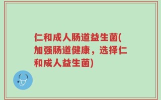 仁和成人肠道益生菌(加强肠道健康，选择仁和成人益生菌)