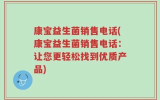 康宝益生菌销售电话(康宝益生菌销售电话：让您更轻松找到优质产品)