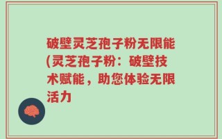 破壁灵芝孢子粉无限能(灵芝孢子粉：破壁技术赋能，助您体验无限活力