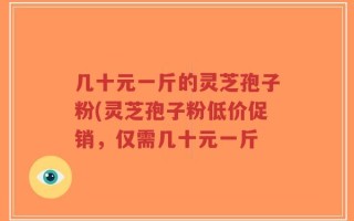 几十元一斤的灵芝孢子粉(灵芝孢子粉低价促销，仅需几十元一斤