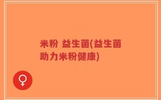 米粉 益生菌(益生菌助力米粉健康)