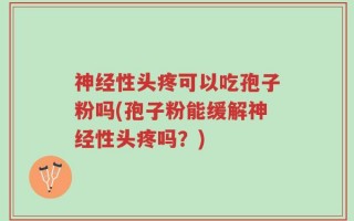 神经性头疼可以吃孢子粉吗(孢子粉能缓解神经性头疼吗？)
