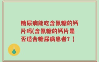糖尿病能吃含氨糖的钙片吗(含氨糖的钙片是否适合糖尿病患者？)