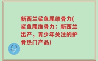 新西兰鲨鱼尾维骨力(鲨鱼尾维骨力：新西兰出产，青少年关注的护骨热门产品)