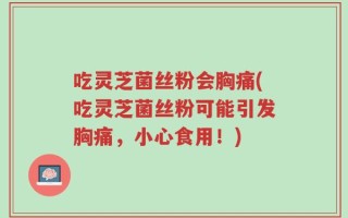 吃灵芝菌丝粉会胸痛(吃灵芝菌丝粉可能引发胸痛，小心食用！)