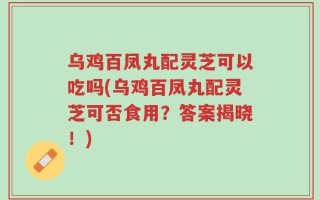 乌鸡百凤丸配灵芝可以吃吗(乌鸡百凤丸配灵芝可否食用？答案揭晓！)