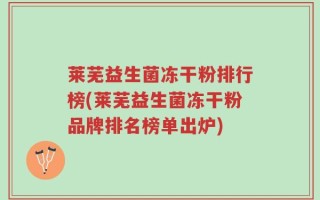 莱芜益生菌冻干粉排行榜(莱芜益生菌冻干粉品牌排名榜单出炉)