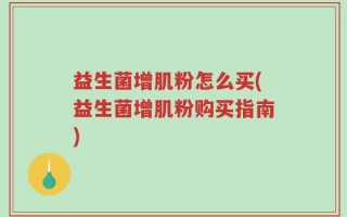 益生菌增肌粉怎么买(益生菌增肌粉购买指南)