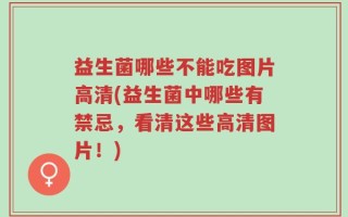 益生菌哪些不能吃图片高清(益生菌中哪些有禁忌，看清这些高清图片！)