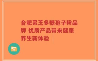合肥灵芝多糖孢子粉品牌 优质产品带来健康养生新体验