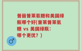普丽普莱氨糖和美国绿瓶哪个好(普莱普莱氨糖 vs 美国绿瓶：哪个更优？)