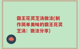 霸王花灵芝汤做法(制作简单美味的霸王花灵芝汤：做法分享)