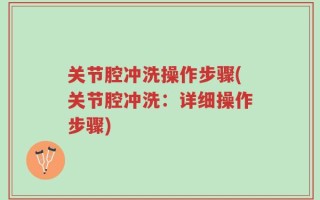 关节腔冲洗操作步骤(关节腔冲洗：详细操作步骤)