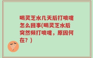 喝灵芝水几天后打喷嚏怎么回事(喝灵芝水后突然频打喷嚏，原因何在？)
