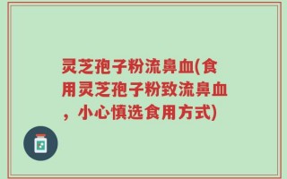 灵芝孢子粉流鼻血(食用灵芝孢子粉致流鼻血，小心慎选食用方式)