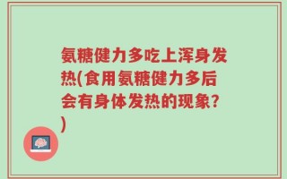 氨糖健力多吃上浑身发热(食用氨糖健力多后会有身体发热的现象？)
