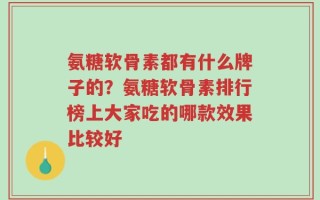氨糖软骨素都有什么牌子的？氨糖软骨素排行榜上大家吃的哪款效果比较好
