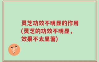 灵芝功效不明显的作用(灵芝的功效不明显，效果不太显著)