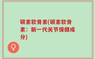 碳素软骨素(碳素软骨素：新一代关节保健成分)