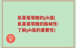 氨基葡萄糖的ph值(氨基葡萄糖的酸碱性：了解ph值的重要性)