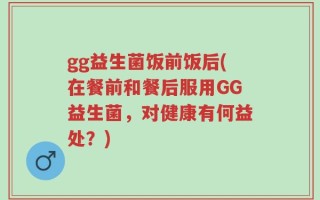 gg益生菌饭前饭后(在餐前和餐后服用GG益生菌，对健康有何益处？)