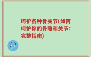 呵护各种骨关节(如何呵护你的骨骼和关节：完整指南)