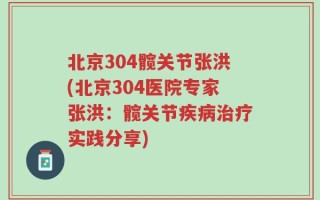 北京304髋关节张洪(北京304医院专家张洪：髋关节疾病治疗实践分享)