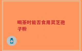 喝茶时能否食用灵芝孢子粉