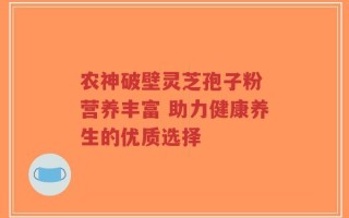 农神破壁灵芝孢子粉 营养丰富 助力健康养生的优质选择