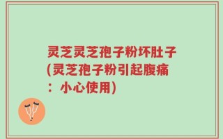 灵芝灵芝孢子粉坏肚子(灵芝孢子粉引起腹痛：小心使用)