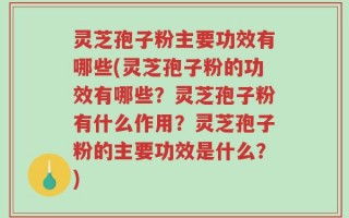 灵芝孢子粉主要功效有哪些(灵芝孢子粉的功效有哪些？灵芝孢子粉有什么作用？灵芝孢子粉的主要功效是什么？)