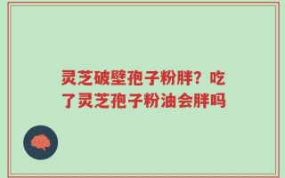灵芝破壁孢子粉胖？吃了灵芝孢子粉油会胖吗