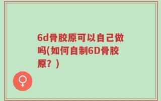 6d骨胶原可以自己做吗(如何自制6D骨胶原？)