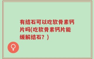 有结石可以吃软骨素钙片吗(吃软骨素钙片能缓解结石？)