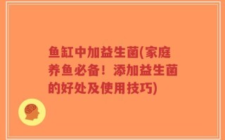 鱼缸中加益生菌(家庭养鱼必备！添加益生菌的好处及使用技巧)