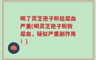 喝了灵芝孢子粉后尿血严重(喝灵芝孢子粉致尿血，疑似严重副作用！)