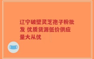 辽宁破壁灵芝孢子粉批发 优质货源低价供应量大从优