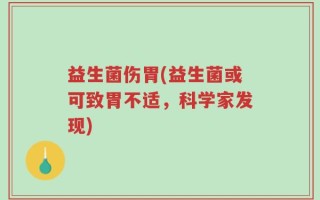 益生菌伤胃(益生菌或可致胃不适，科学家发现)