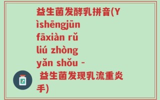 益生菌发酵乳拼音(Yìshēngjūn fāxiàn rǔ liú zhòng yǎn shǒu - 益生菌发现乳流重炎手)