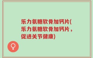 乐力氨糖软骨加钙片(乐力氨糖软骨加钙片，促进关节健康)