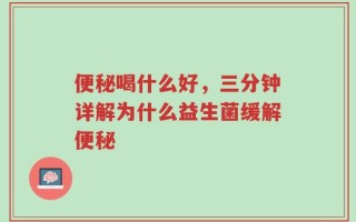便秘喝什么好，三分钟详解为什么益生菌缓解便秘