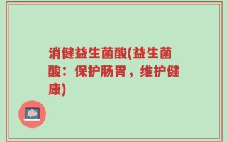 消健益生菌酸(益生菌酸：保护肠胃，维护健康)