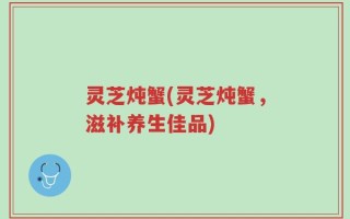 灵芝炖蟹(灵芝炖蟹，滋补养生佳品)