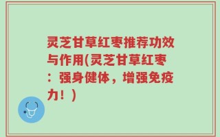 灵芝甘草红枣推荐功效与作用(灵芝甘草红枣：强身健体，增强免疫力！)
