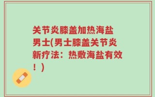 关节炎膝盖加热海盐 男士(男士膝盖关节炎新疗法：热敷海盐有效！)