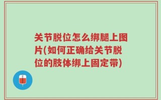 关节脱位怎么绑腿上图片(如何正确给关节脱位的肢体绑上固定带)