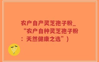 农户自产灵芝孢子粉_“农户自种灵芝孢子粉：天然健康之选”)