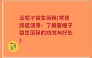 蓝帽子益生菌粉(重建肠道健康：了解蓝帽子益生菌粉的功效与好处)