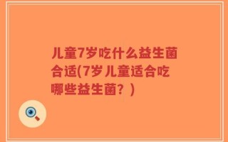 儿童7岁吃什么益生菌合适(7岁儿童适合吃哪些益生菌？)
